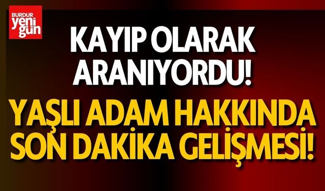 Kayıp olarak aranıyordu! Yaşlı adam hakkında Burdur'dan son dakika gelişmesi