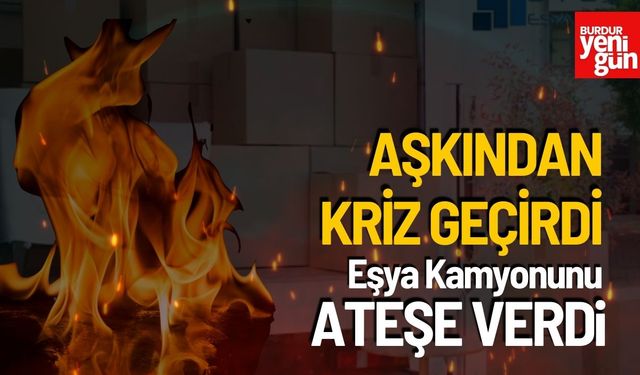 Aşkından Kriz Geçirdi Eşya Kamyonunu Ateşe Verdi