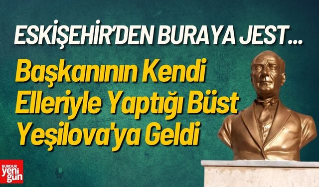 Eskişehir Belediye Başkanının Kendi Elleriyle Yaptığı Büst Yeşilova'ya Geldi