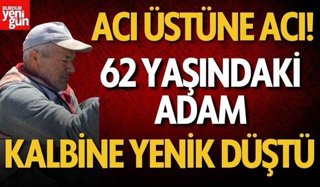 Acı üstüne acı! 62 yaşındaki adam kalbine yenik düştü