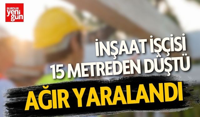 İnşaat İşçisi 15 Metreden Düştü Ağır Yaralandı