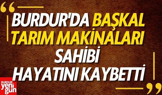 Burdur'da Başkal Tarım Makinaları Sahibi Hayatını Kaybetti