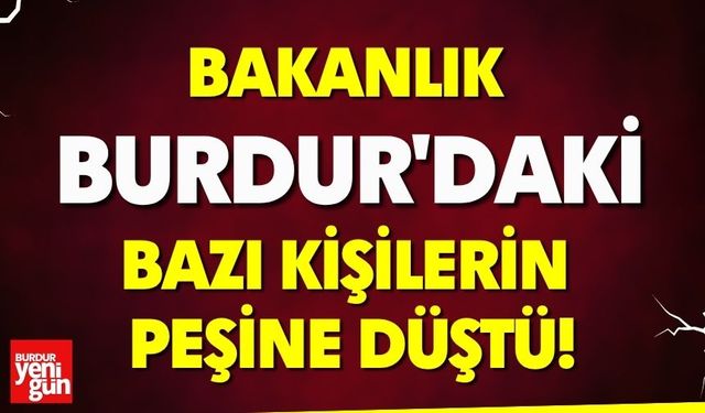Bakanlık Burdur'daki bazı kişilerin peşine düştü!