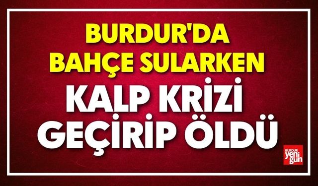 Burdur'da Bahçe Sularken Kalp Krizi Geçirip Öldü