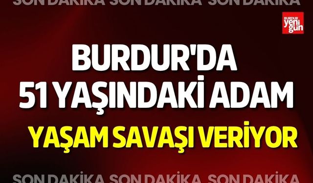 Burdur'da 51 Yaşındaki Adam Yaşam Savaşı Veriyor