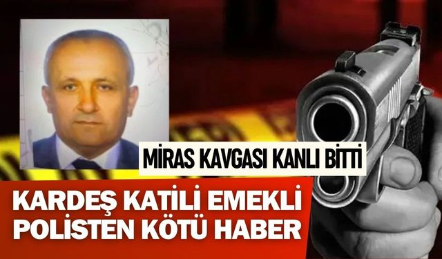 Miras Kavgası Kanlı Bitti: Kardeş Katili Emekli Polisten Kötü Haber