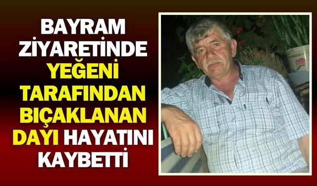 Bayram ziyaretinde yeğeni tarafından bıçaklanan dayı hayatını kaybetti