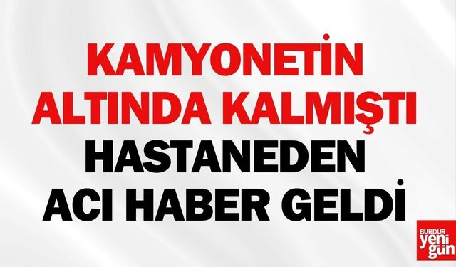 Kamyonetin Altında Kalmıştı! Hastaneden Acı Haber Geldi