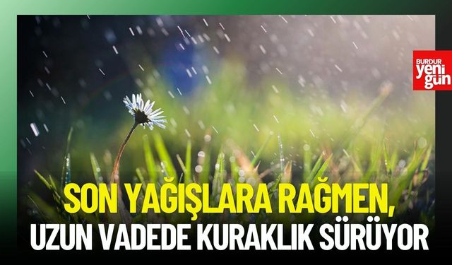 Son yağışlara rağmen uzun vadede kuraklık sürüyor