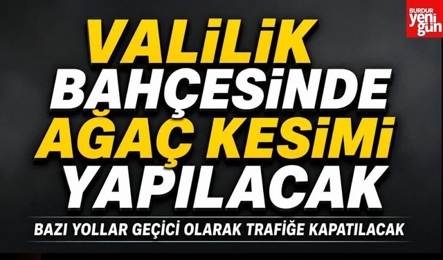 Burdur Valiliği’nde Ağaç Kesimi Yapılacak: Bazı Yollar Trafiğe Kapanacak