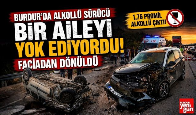 Burdur'da Alkollü Sürücü Bir Aileyi Yok Ediyordu! Faciadan Dönüldü