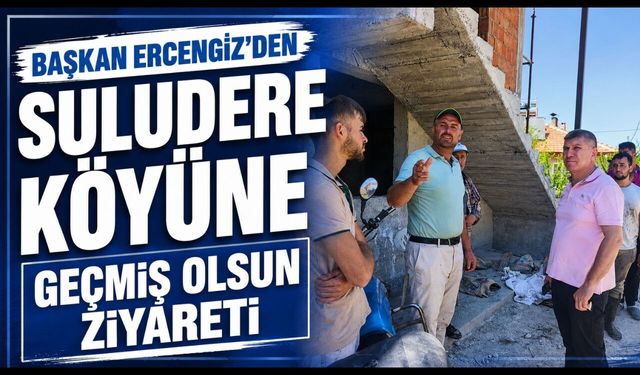 BAŞKAN ERCENGİZ’DEN SULUDERE KÖYÜNE GEÇMİŞ OLSUN ZİYARETİ