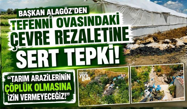 BAŞKAN ALAGÖZ’DEN TEFENNİ OVASINDAKİ ÇEVRE REZALETİNE SERT TEPKİ