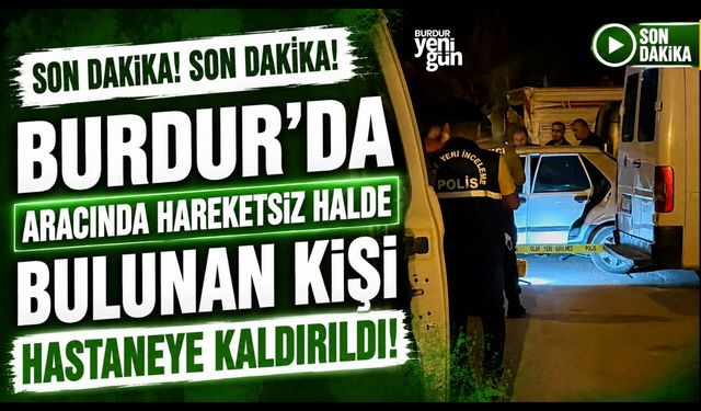 Burdur'da Aracında Hareketsiz Halde Bulunan Kişi Hastaneye Kaldırıldı!