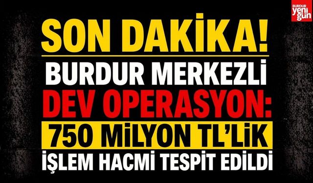 Son Dakika! Burdur Merkezli Dev Operasyon: 750 Milyon TL'lik İşlem Hacmi Tespit Edildi