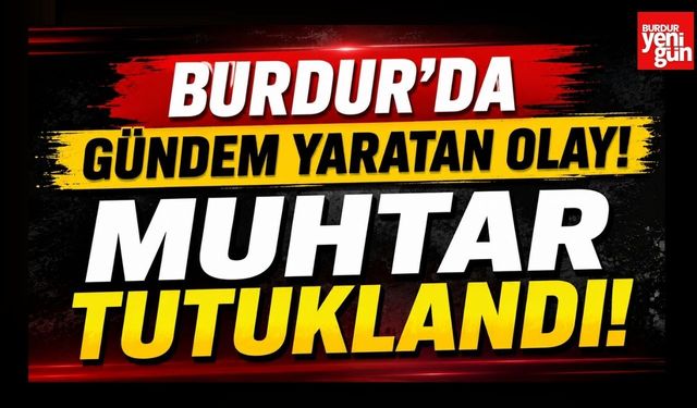 Burdur’da Gündem Yaratan Olay! Muhtar Tutuklandı