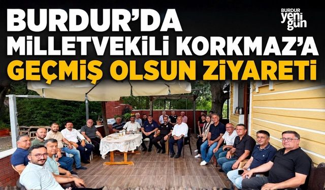 BURDUR'DA MİLLETVEKİLİ KORKMAZ'A GEÇMİŞ OLSUN ZİYARETİ