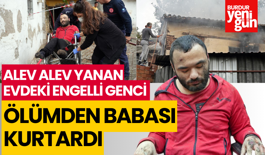 Alev alev yanan evdeki engelli genci ölümden babası kurtardı