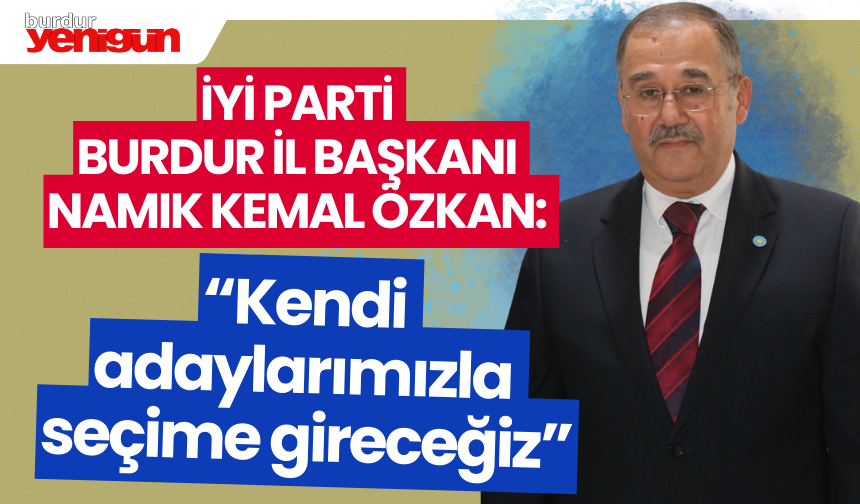 İYİ Parti Burdur İl Başkanı Namık Kemal Özkan: “Kendi adaylarımızla seçime gireceğiz”