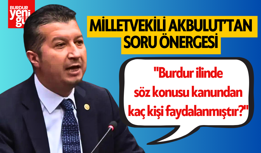 Milletvekili Akbulut: "Burdur ilinde söz konusu kanundan kaç kişi faydalanmıştır?"