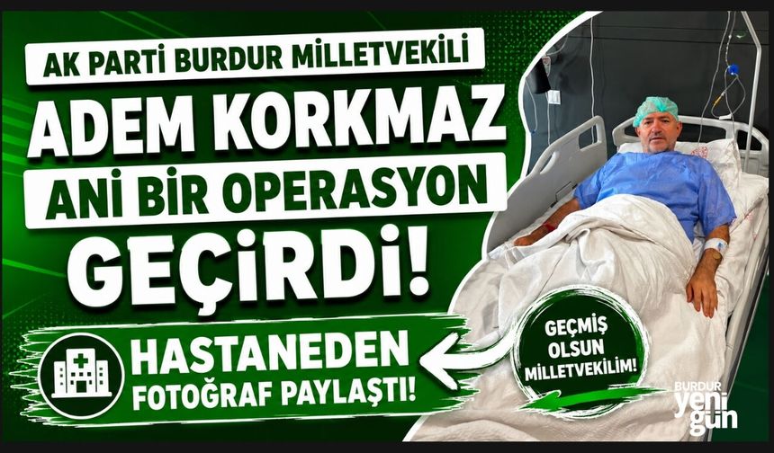 MİLLETVEKİLİ ADEM KORKMAZ, OPERASYON GEÇİRDİ!