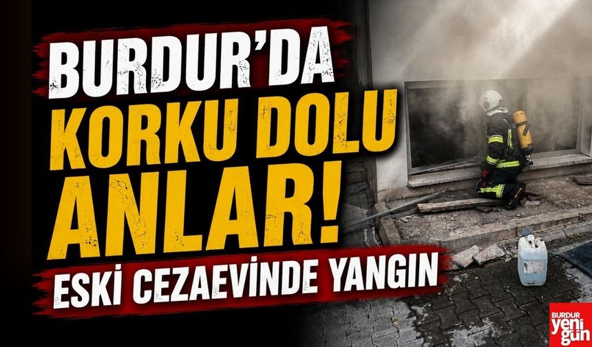 Burdur'da Korku Dolu Anlar! Eski Cezaevinde Yangın