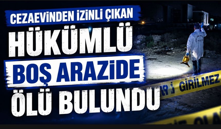 Cezaevinden izinli çıkan hükümlü boş arazide ölü bulundu