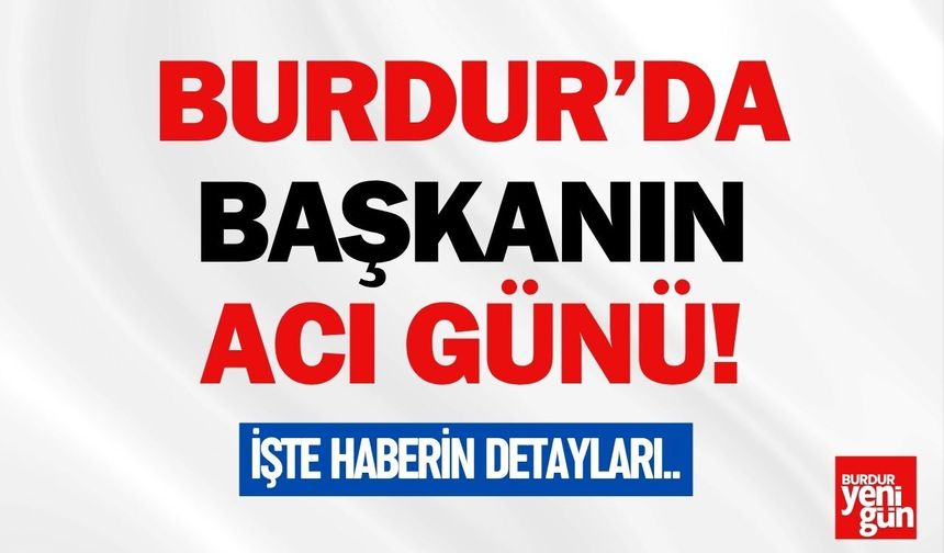 Burdurlu Başkanın Acı Günü