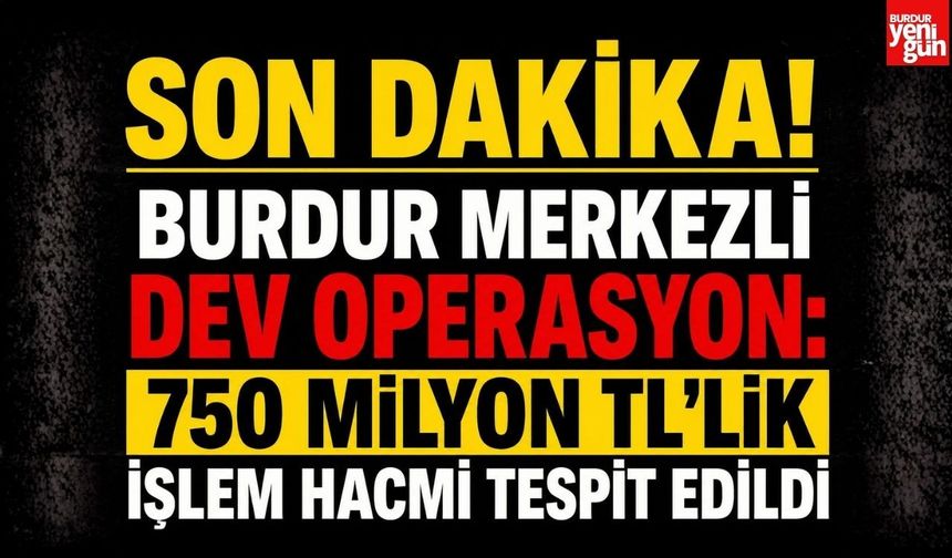 Son Dakika! Burdur Merkezli Dev Operasyon: 750 Milyon TL'lik İşlem Hacmi Tespit Edildi