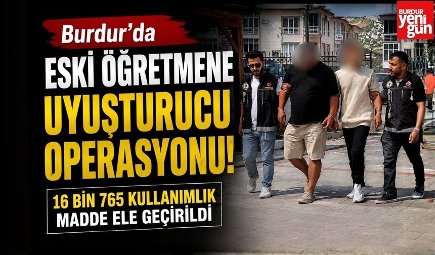 Burdur’da eski öğretmene uyuşturucu operasyonu:  16 bin 765 kullanımlık madde ele geçirildi