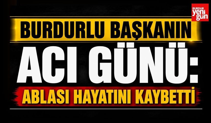 Burdurlu Başkanın Acı Günü: Ablası Hayatını Kaybetti